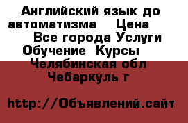 Английский язык до автоматизма. › Цена ­ 1 000 - Все города Услуги » Обучение. Курсы   . Челябинская обл.,Чебаркуль г.